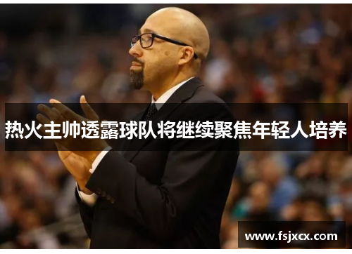 热火主帅透露球队将继续聚焦年轻人培养