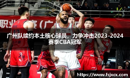 广州队续约本土核心球员，力争冲击2023-2024赛季CBA冠军