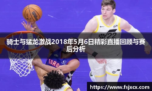 骑士与猛龙激战2018年5月6日精彩直播回顾与赛后分析