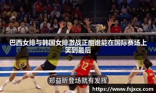 巴西女排与韩国女排激战正酣谁能在国际赛场上笑到最后