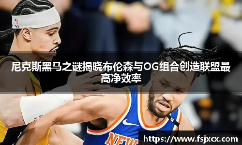 尼克斯黑马之谜揭晓布伦森与OG组合创造联盟最高净效率